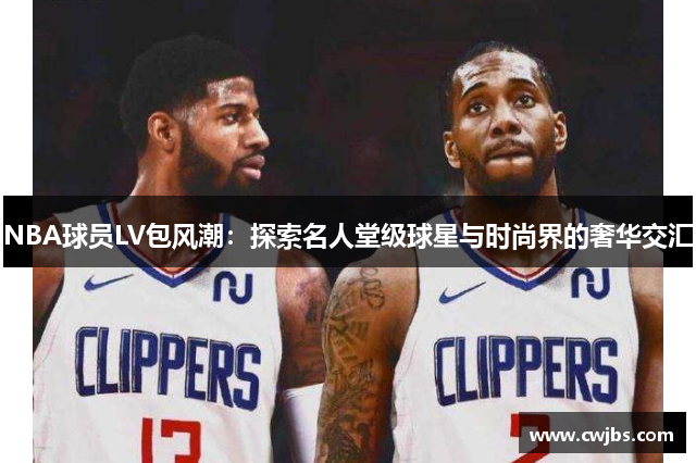 NBA球员LV包风潮：探索名人堂级球星与时尚界的奢华交汇