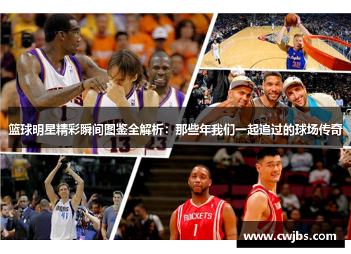 篮球明星精彩瞬间图鉴全解析：那些年我们一起追过的球场传奇